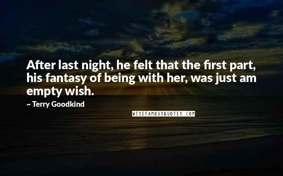 Terry Goodkind Quotes: After last night, he felt that the first part, his fantasy of being with her, was just am empty wish.