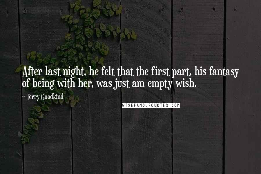 Terry Goodkind Quotes: After last night, he felt that the first part, his fantasy of being with her, was just am empty wish.