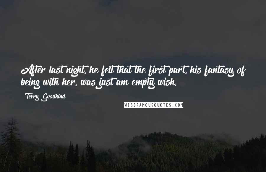 Terry Goodkind Quotes: After last night, he felt that the first part, his fantasy of being with her, was just am empty wish.
