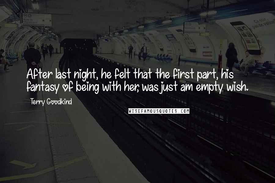 Terry Goodkind Quotes: After last night, he felt that the first part, his fantasy of being with her, was just am empty wish.