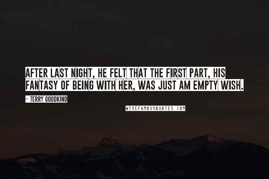 Terry Goodkind Quotes: After last night, he felt that the first part, his fantasy of being with her, was just am empty wish.