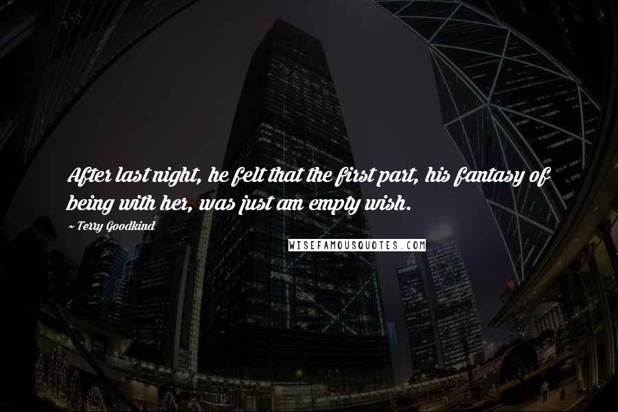Terry Goodkind Quotes: After last night, he felt that the first part, his fantasy of being with her, was just am empty wish.