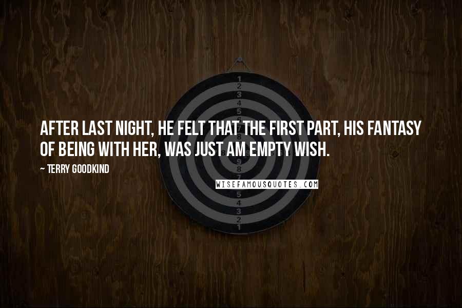 Terry Goodkind Quotes: After last night, he felt that the first part, his fantasy of being with her, was just am empty wish.