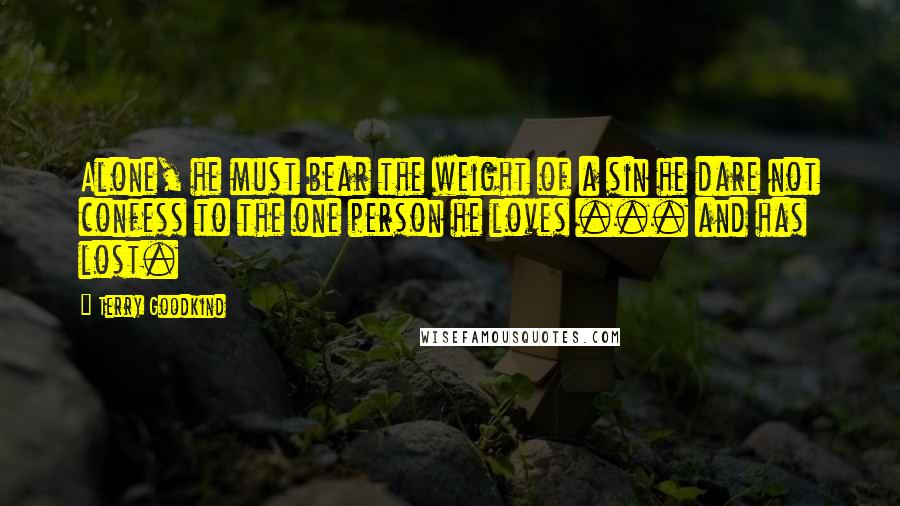 Terry Goodkind Quotes: Alone, he must bear the weight of a sin he dare not confess to the one person he loves ... and has lost.