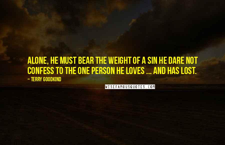 Terry Goodkind Quotes: Alone, he must bear the weight of a sin he dare not confess to the one person he loves ... and has lost.