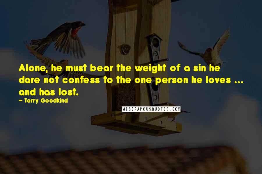 Terry Goodkind Quotes: Alone, he must bear the weight of a sin he dare not confess to the one person he loves ... and has lost.