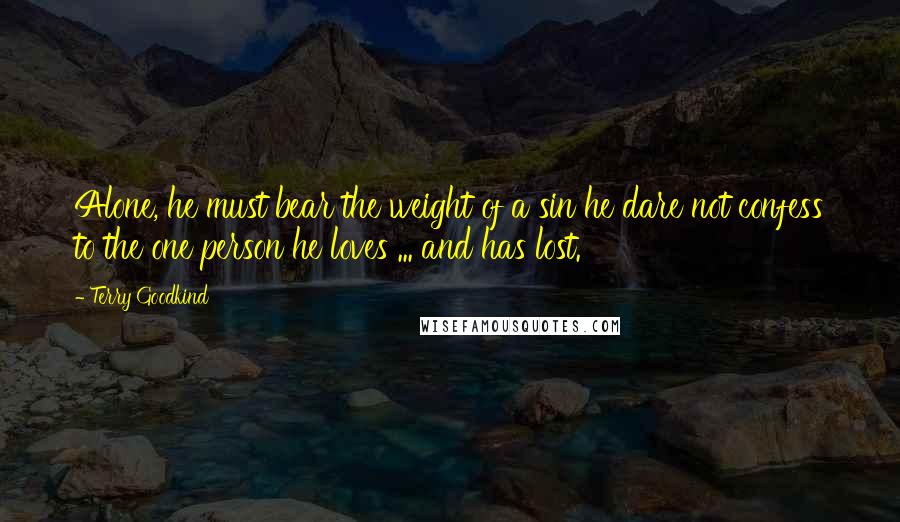 Terry Goodkind Quotes: Alone, he must bear the weight of a sin he dare not confess to the one person he loves ... and has lost.