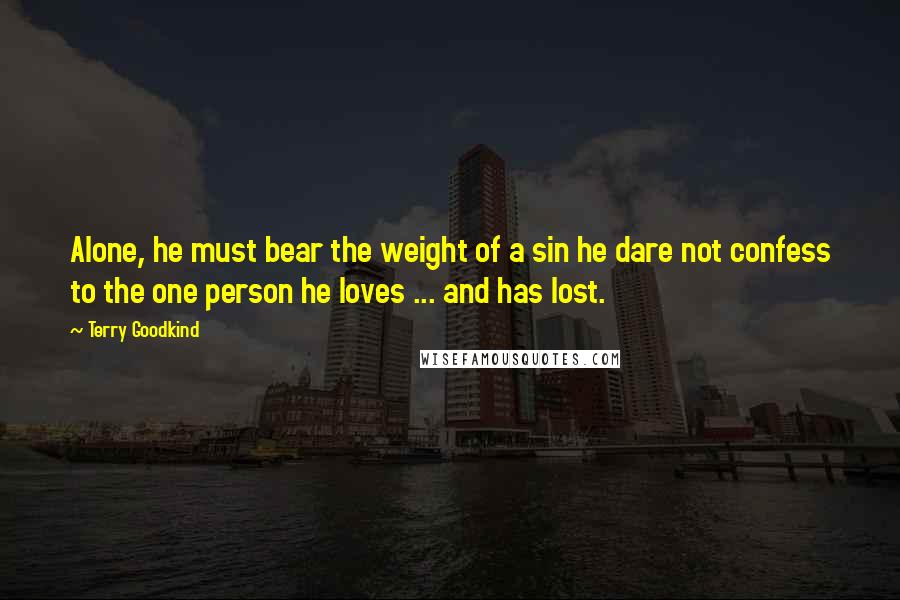 Terry Goodkind Quotes: Alone, he must bear the weight of a sin he dare not confess to the one person he loves ... and has lost.