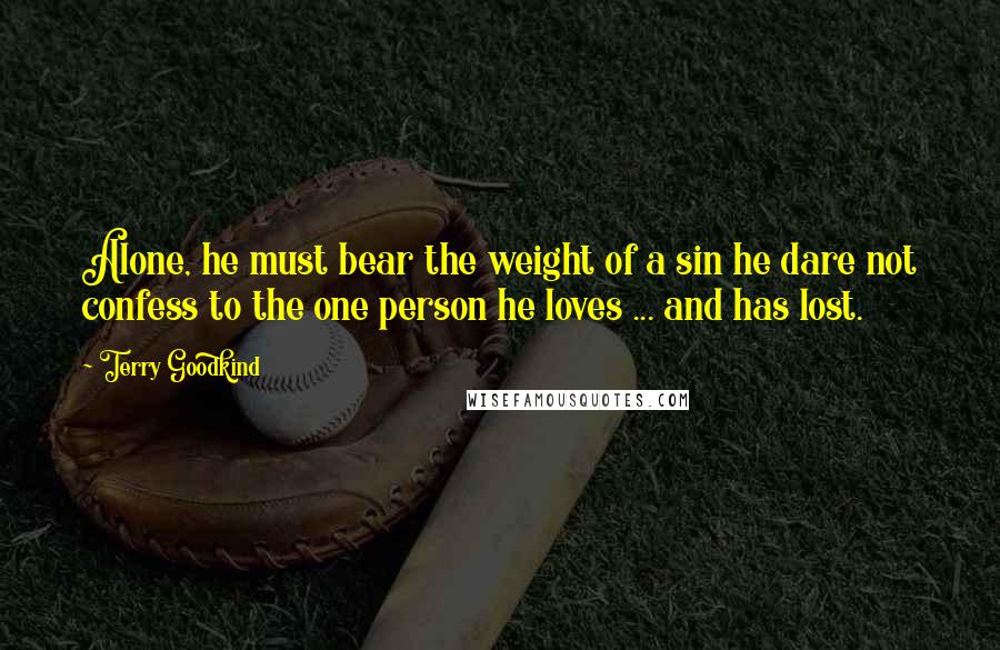 Terry Goodkind Quotes: Alone, he must bear the weight of a sin he dare not confess to the one person he loves ... and has lost.