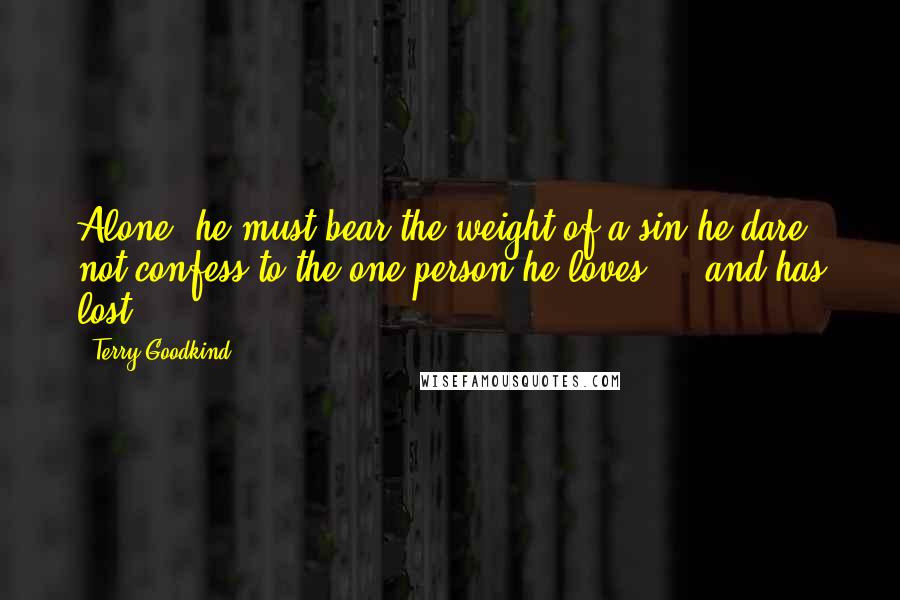 Terry Goodkind Quotes: Alone, he must bear the weight of a sin he dare not confess to the one person he loves ... and has lost.