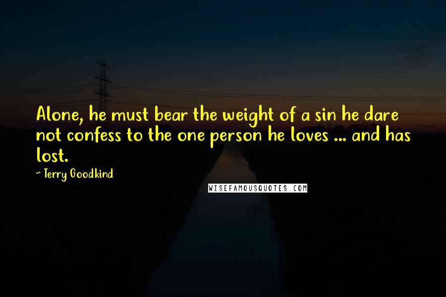 Terry Goodkind Quotes: Alone, he must bear the weight of a sin he dare not confess to the one person he loves ... and has lost.