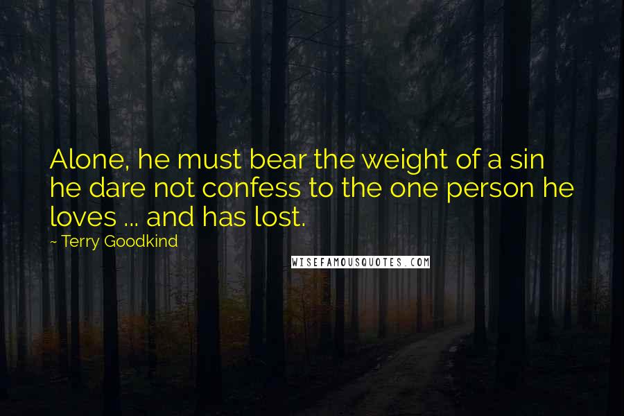 Terry Goodkind Quotes: Alone, he must bear the weight of a sin he dare not confess to the one person he loves ... and has lost.