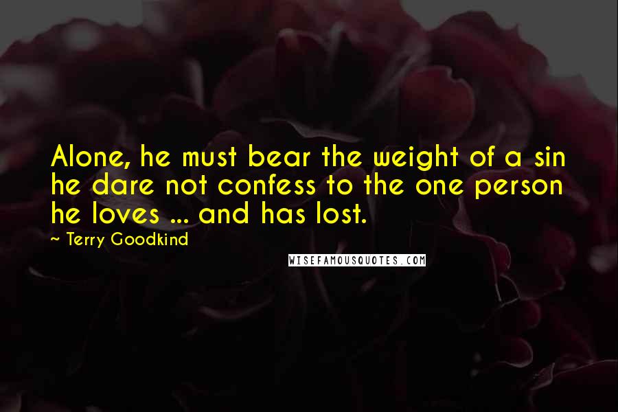 Terry Goodkind Quotes: Alone, he must bear the weight of a sin he dare not confess to the one person he loves ... and has lost.