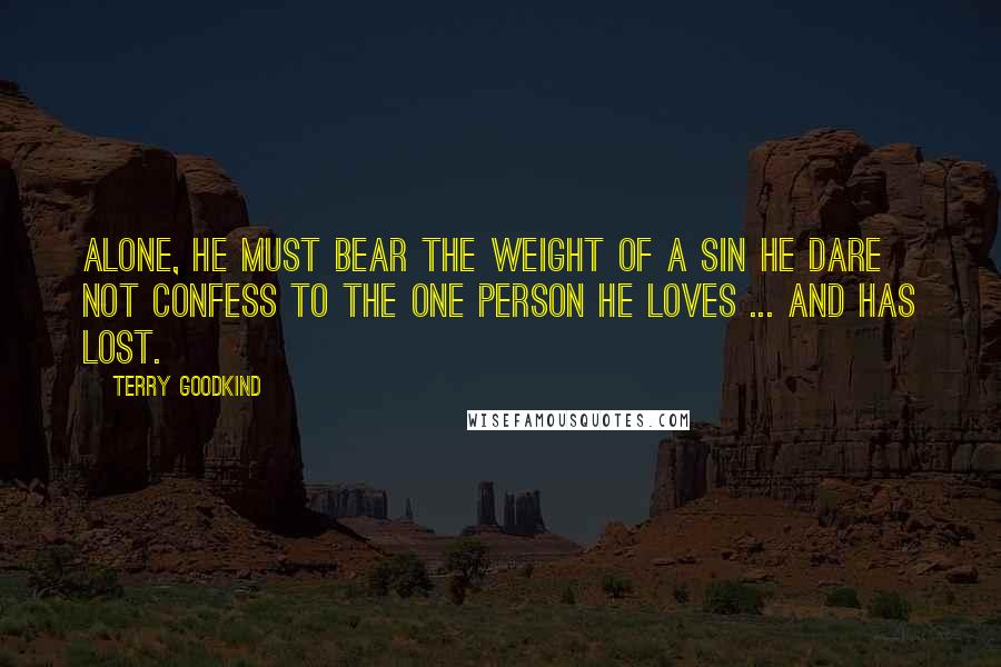 Terry Goodkind Quotes: Alone, he must bear the weight of a sin he dare not confess to the one person he loves ... and has lost.