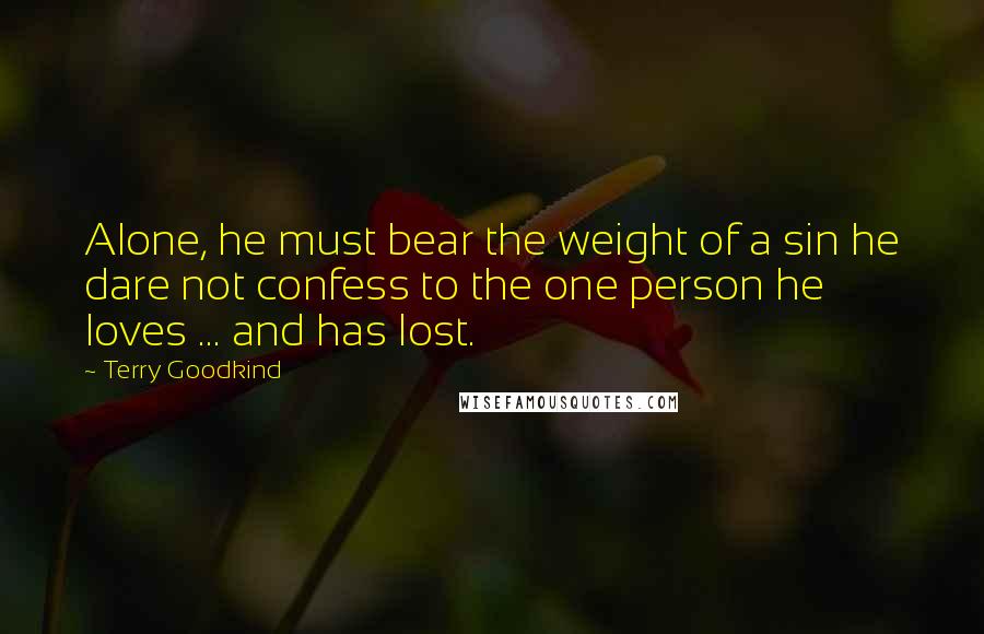 Terry Goodkind Quotes: Alone, he must bear the weight of a sin he dare not confess to the one person he loves ... and has lost.