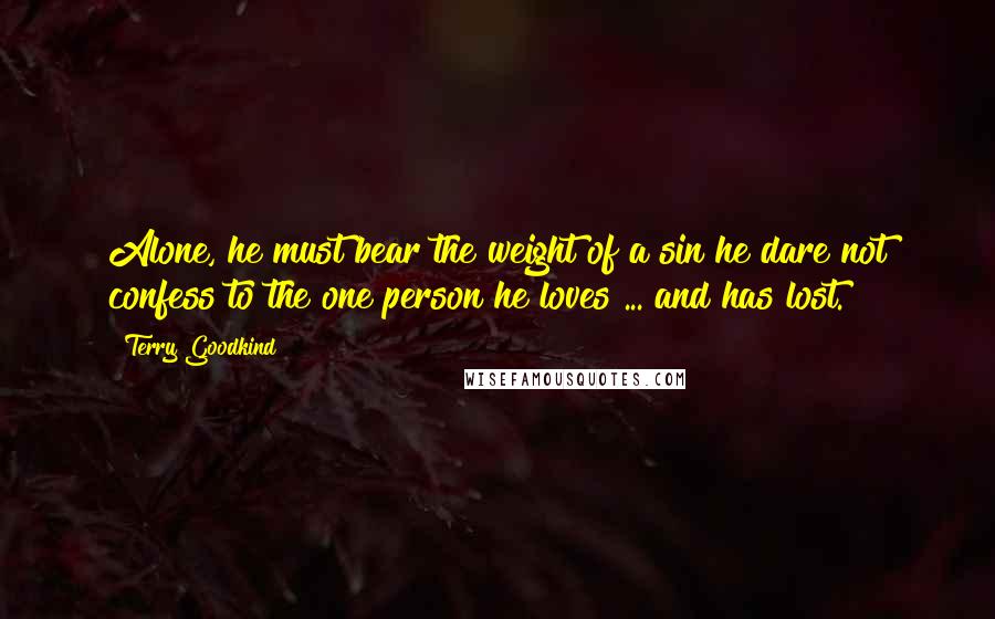 Terry Goodkind Quotes: Alone, he must bear the weight of a sin he dare not confess to the one person he loves ... and has lost.