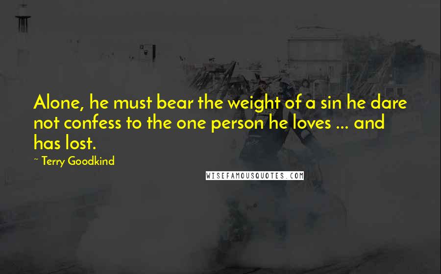 Terry Goodkind Quotes: Alone, he must bear the weight of a sin he dare not confess to the one person he loves ... and has lost.