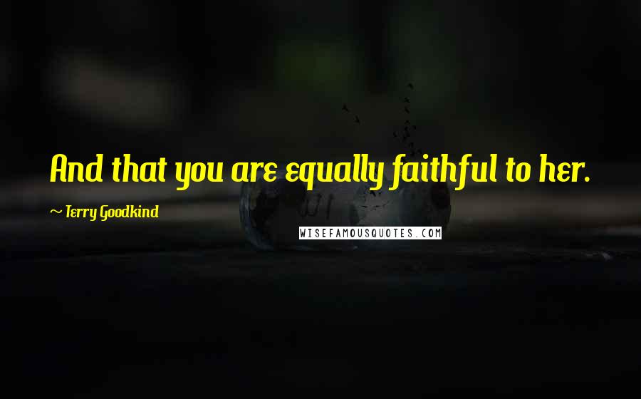 Terry Goodkind Quotes: And that you are equally faithful to her.
