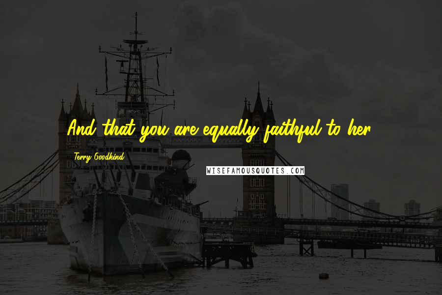 Terry Goodkind Quotes: And that you are equally faithful to her.