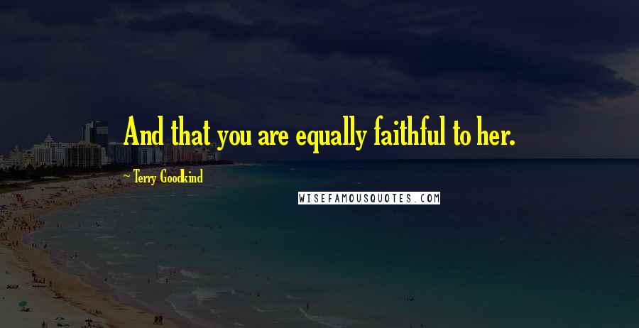 Terry Goodkind Quotes: And that you are equally faithful to her.