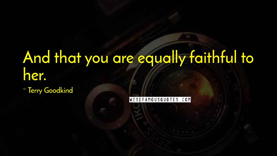 Terry Goodkind Quotes: And that you are equally faithful to her.