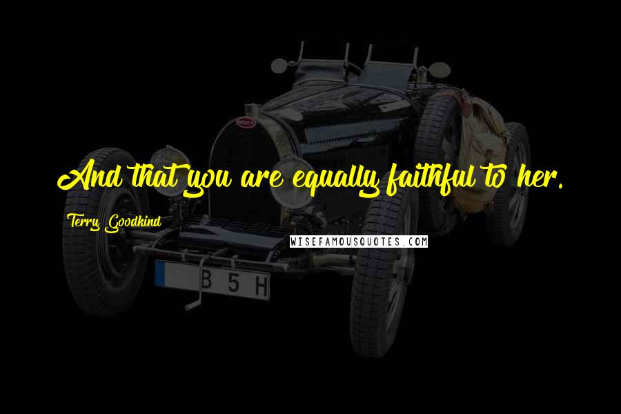 Terry Goodkind Quotes: And that you are equally faithful to her.