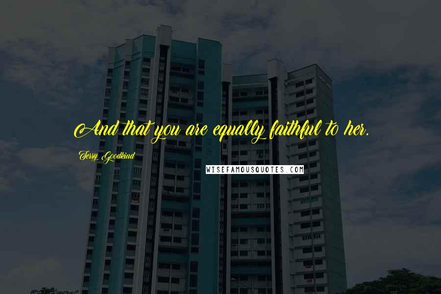Terry Goodkind Quotes: And that you are equally faithful to her.