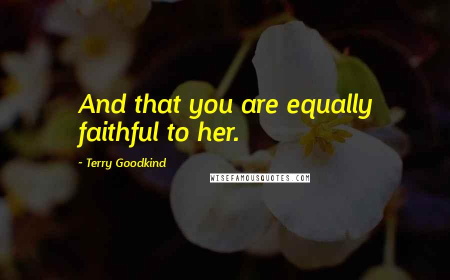Terry Goodkind Quotes: And that you are equally faithful to her.