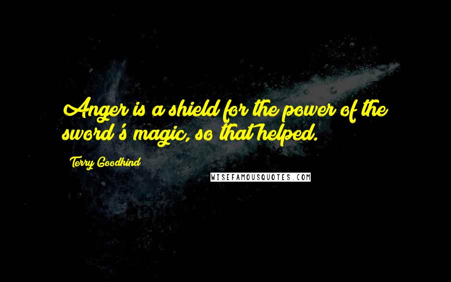 Terry Goodkind Quotes: Anger is a shield for the power of the sword's magic, so that helped.