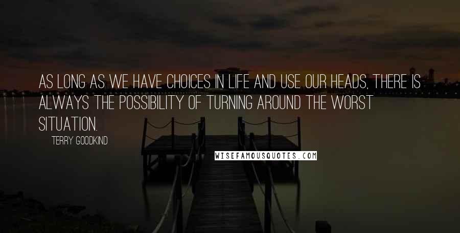 Terry Goodkind Quotes: As long as we have choices in life and use our heads, there is always the possibility of turning around the worst situation.