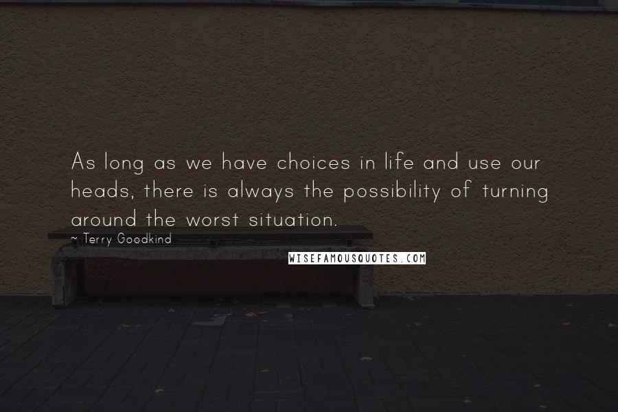 Terry Goodkind Quotes: As long as we have choices in life and use our heads, there is always the possibility of turning around the worst situation.