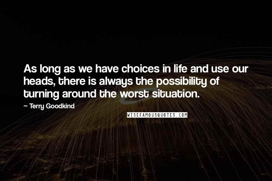 Terry Goodkind Quotes: As long as we have choices in life and use our heads, there is always the possibility of turning around the worst situation.