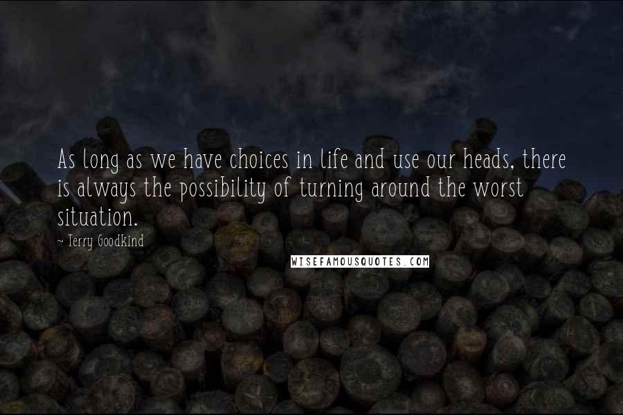 Terry Goodkind Quotes: As long as we have choices in life and use our heads, there is always the possibility of turning around the worst situation.