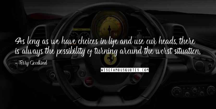 Terry Goodkind Quotes: As long as we have choices in life and use our heads, there is always the possibility of turning around the worst situation.