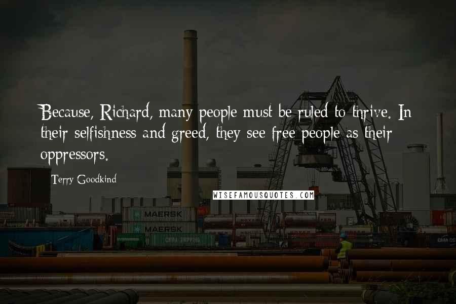 Terry Goodkind Quotes: Because, Richard, many people must be ruled to thrive. In their selfishness and greed, they see free people as their oppressors.