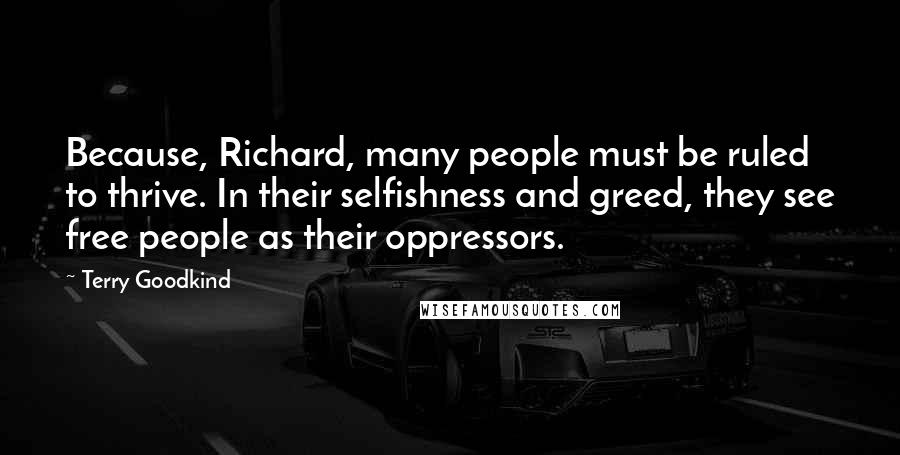 Terry Goodkind Quotes: Because, Richard, many people must be ruled to thrive. In their selfishness and greed, they see free people as their oppressors.