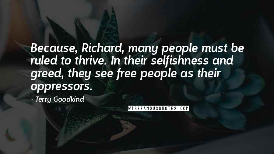 Terry Goodkind Quotes: Because, Richard, many people must be ruled to thrive. In their selfishness and greed, they see free people as their oppressors.