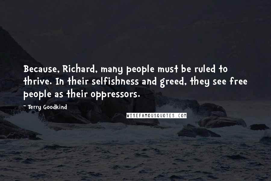 Terry Goodkind Quotes: Because, Richard, many people must be ruled to thrive. In their selfishness and greed, they see free people as their oppressors.