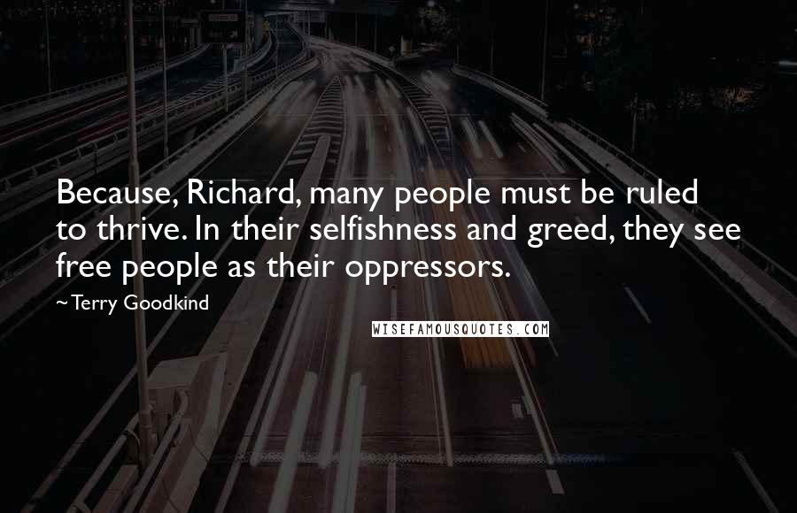 Terry Goodkind Quotes: Because, Richard, many people must be ruled to thrive. In their selfishness and greed, they see free people as their oppressors.