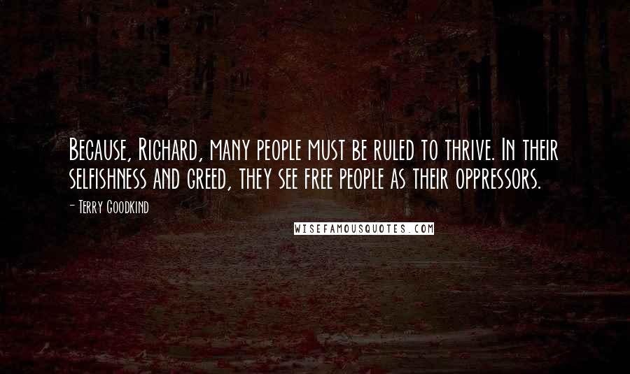 Terry Goodkind Quotes: Because, Richard, many people must be ruled to thrive. In their selfishness and greed, they see free people as their oppressors.