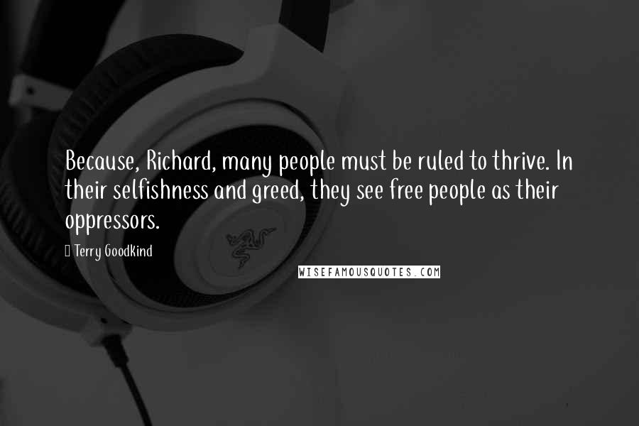 Terry Goodkind Quotes: Because, Richard, many people must be ruled to thrive. In their selfishness and greed, they see free people as their oppressors.