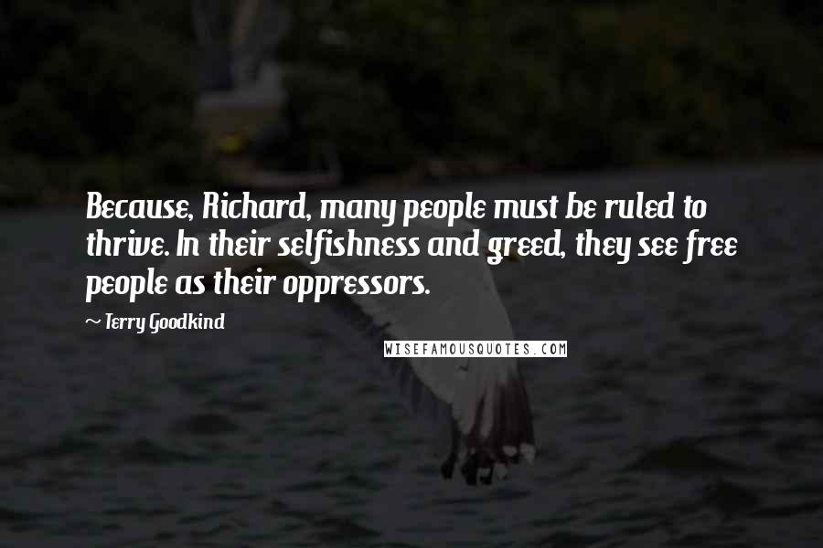 Terry Goodkind Quotes: Because, Richard, many people must be ruled to thrive. In their selfishness and greed, they see free people as their oppressors.