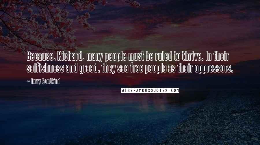 Terry Goodkind Quotes: Because, Richard, many people must be ruled to thrive. In their selfishness and greed, they see free people as their oppressors.