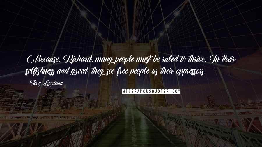 Terry Goodkind Quotes: Because, Richard, many people must be ruled to thrive. In their selfishness and greed, they see free people as their oppressors.