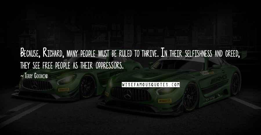 Terry Goodkind Quotes: Because, Richard, many people must be ruled to thrive. In their selfishness and greed, they see free people as their oppressors.