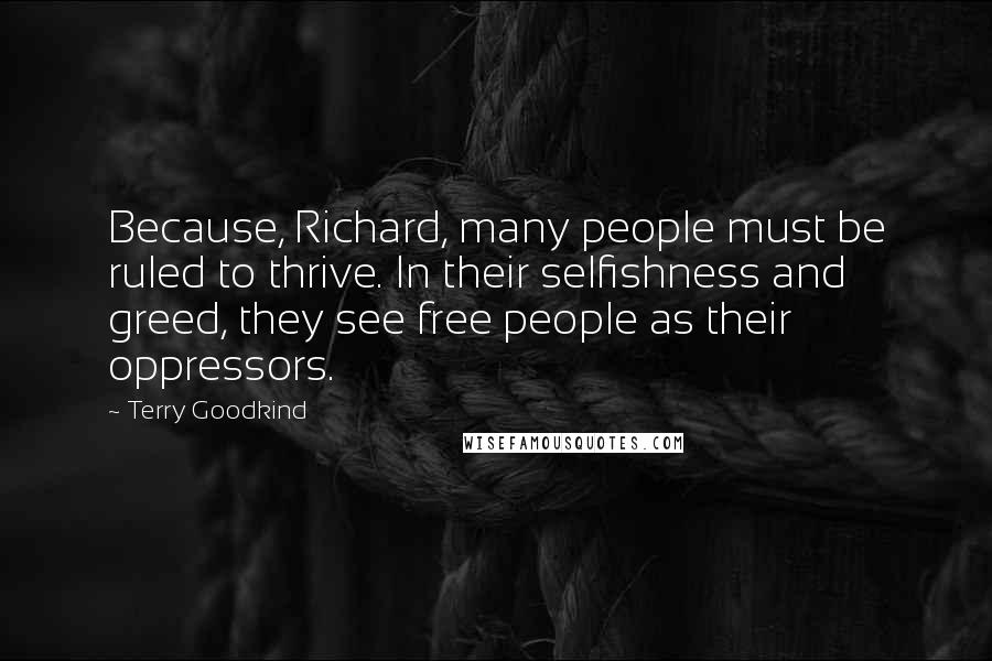 Terry Goodkind Quotes: Because, Richard, many people must be ruled to thrive. In their selfishness and greed, they see free people as their oppressors.