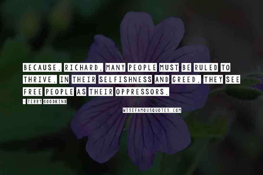 Terry Goodkind Quotes: Because, Richard, many people must be ruled to thrive. In their selfishness and greed, they see free people as their oppressors.