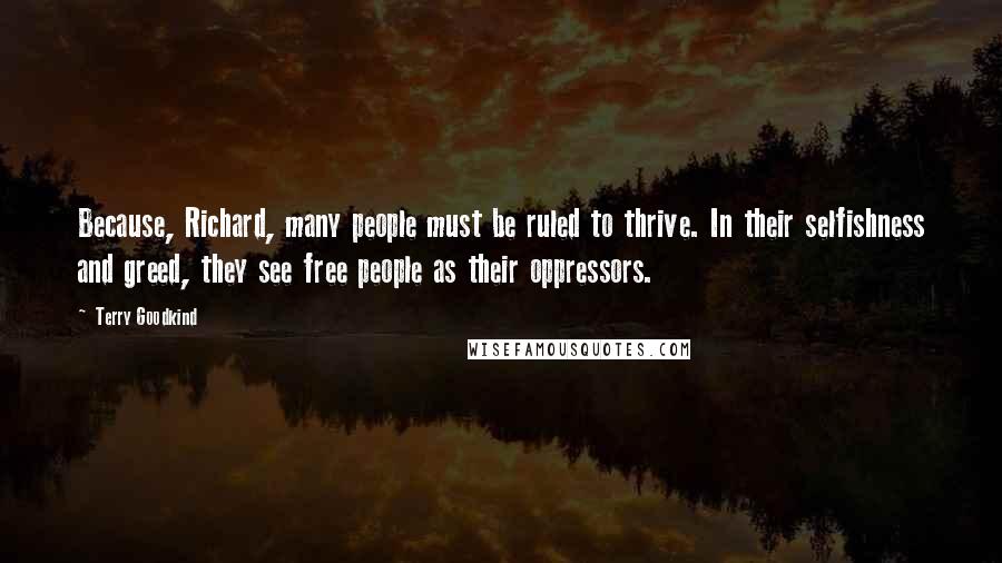 Terry Goodkind Quotes: Because, Richard, many people must be ruled to thrive. In their selfishness and greed, they see free people as their oppressors.