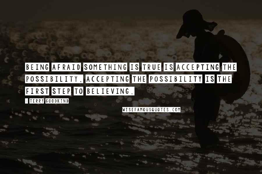 Terry Goodkind Quotes: Being afraid something is true is accepting the possibility. Accepting the possibility is the first step to believing.