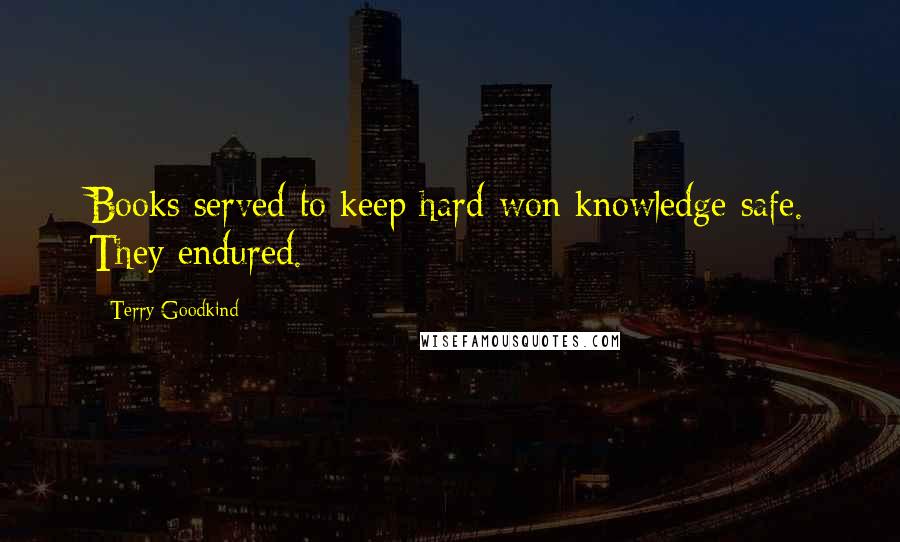 Terry Goodkind Quotes: Books served to keep hard-won knowledge safe. They endured.